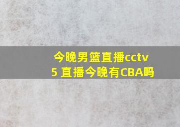 今晚男篮直播cctv5 直播今晚有CBA吗